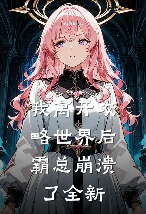 我离开攻略世界后，霸总崩溃了全新