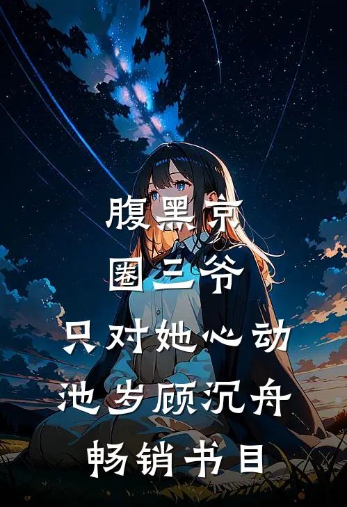 腹黑京圈三爷,只对她心动池岁顾沉舟畅销书目