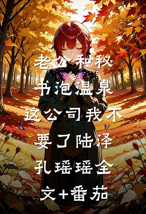 老公和秘书泡温泉，这公司我不要了陆泽孔瑶瑶全文+番茄