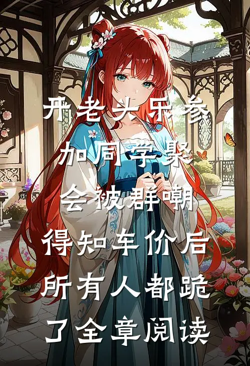 开老头乐参加同学聚会被群嘲，得知车价后所有人都跪了全章阅读