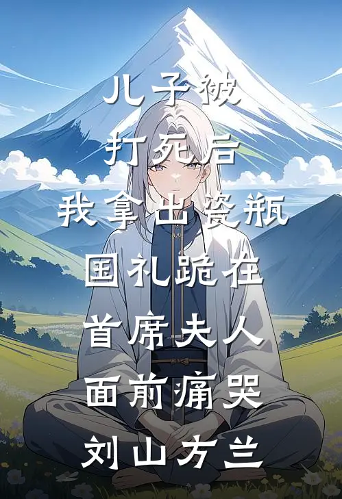 儿子被打死后，我拿出瓷瓶国礼跪在首席夫人面前痛哭刘山方兰