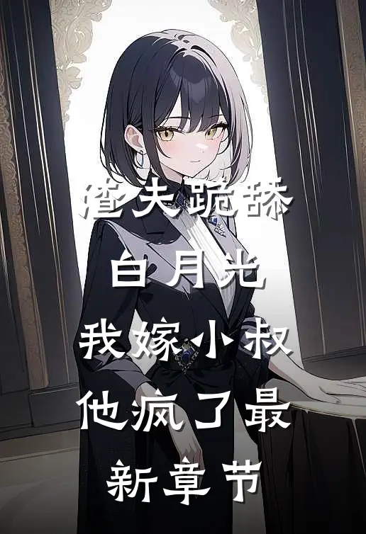 渣夫跪舔白月光，我嫁小叔他疯了最新章节