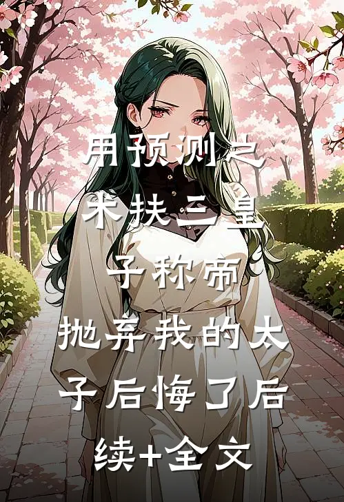用预测之术扶三皇子称帝，抛弃我的太子后悔了后续+全文