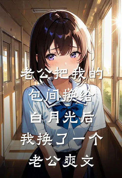 老公把我的包间换给白月光后，我换了一个老公爽文