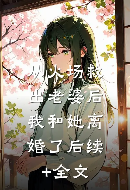 从火场救出老婆后，我和她离婚了后续+全文