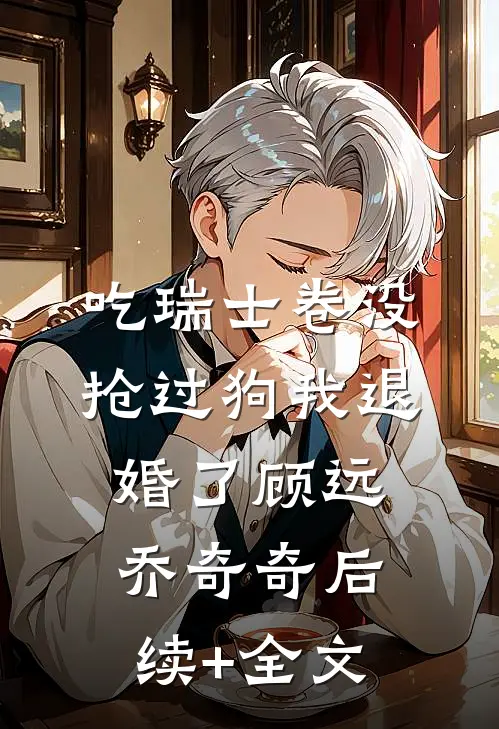 吃瑞士卷没抢过狗我退婚了顾远乔奇奇后续+全文