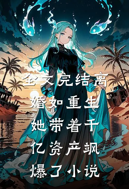 全文完结离婚如重生,她带着千亿资产飒爆了小说