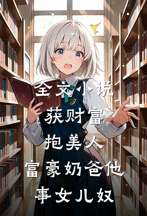 全文小说获财富，抱美人，富豪奶爸他事女儿奴