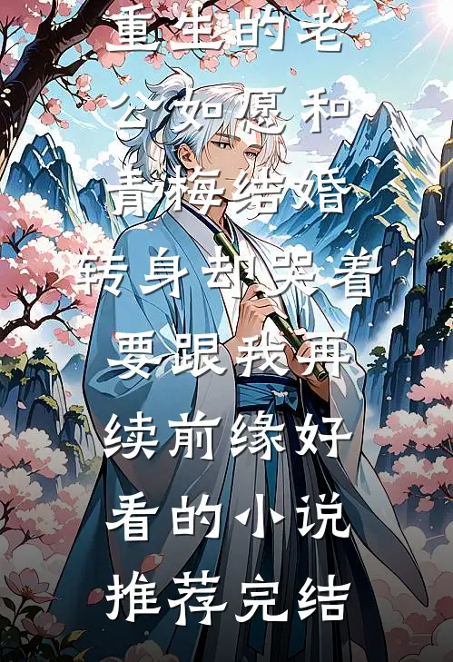 重生的老公如愿和青梅结婚，转身却哭着要跟我再续前缘好看的小说推荐完结