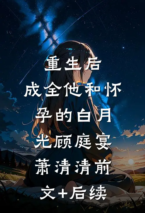 重生后，成全他和怀孕的白月光顾庭宴萧清清前文+后续