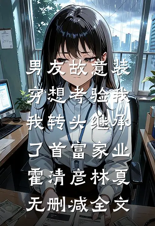 男友故意装穷想考验我，我转头继承了首富家业霍清彦林夏无删减全文