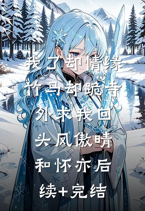 我了却情缘，竹马却跪寺外求我回头凤傲晴和怀亦后续+完结