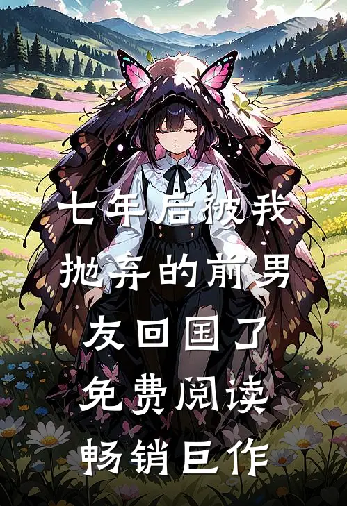 七年后被我抛弃的前男友回国了免费阅读畅销巨作