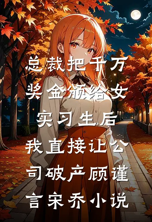 总裁把千万奖金颁给女实习生后，我直接让公司破产顾谨言宋乔小说