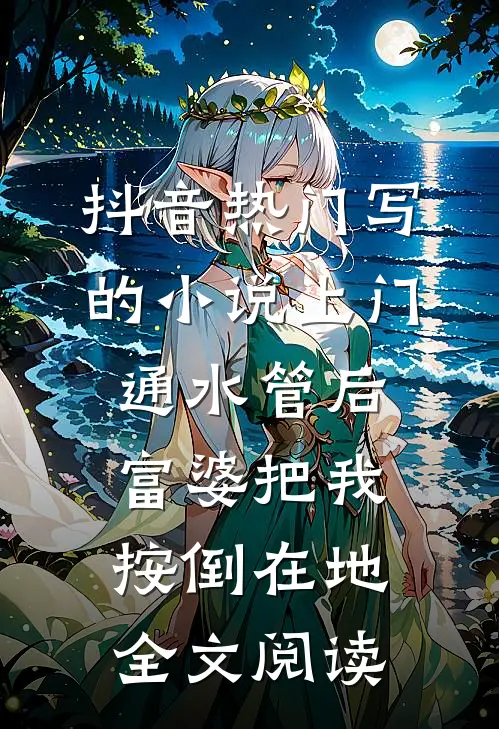 抖音热门写的小说上门通水管后，富婆把我按倒在地全文阅读