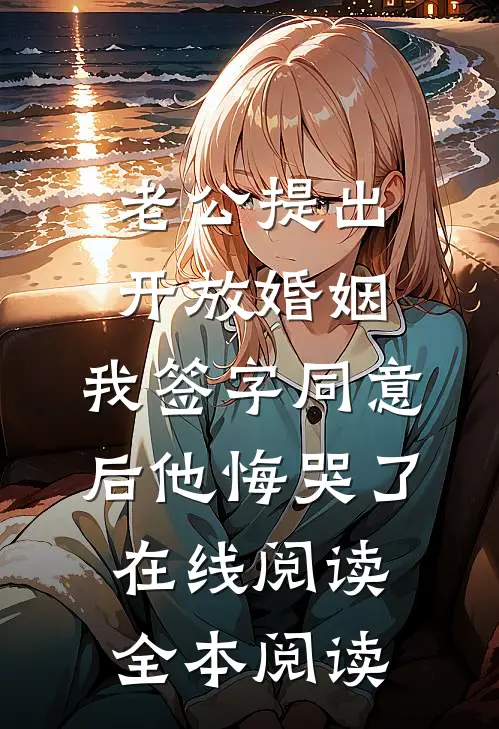 老公提出开放婚姻，我签字同意后他悔哭了在线阅读全本阅读
