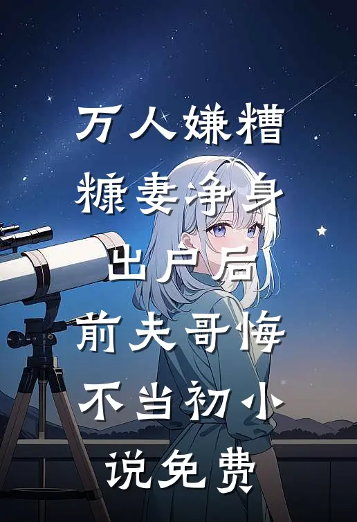 万人嫌糟糠妻净身出户后，前夫哥悔不当初小说免费