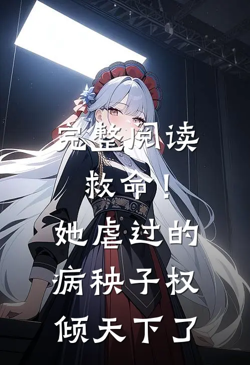 完整阅读救命！她虐过的病秧子权倾天下了