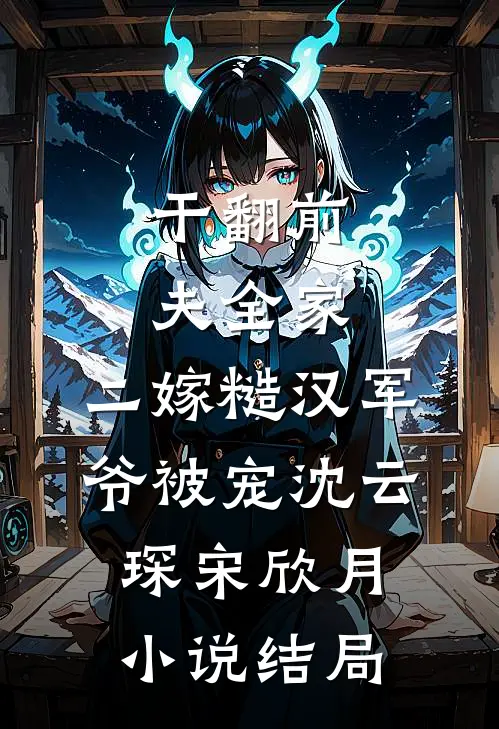 干翻前夫全家，二嫁糙汉军爷被宠沈云琛宋欣月小说结局