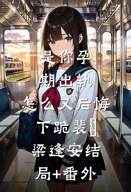 是你孕期出轨，怎么又后悔下跪裴婳梁逢安结局+番外