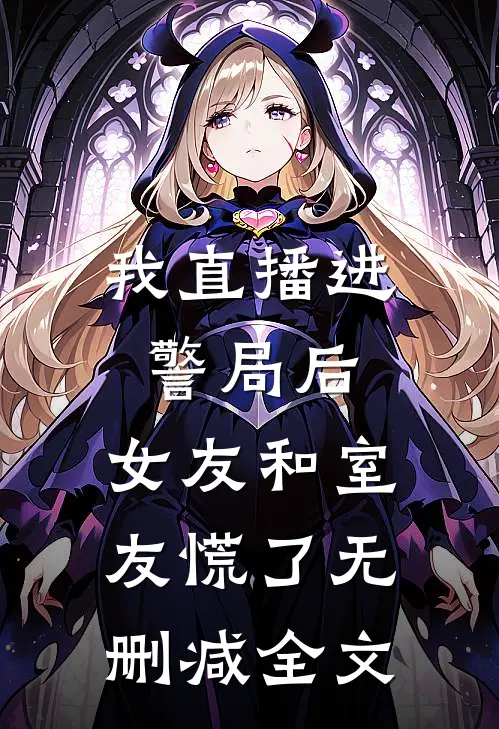 我直播进警局后，女友和室友慌了无删减全文