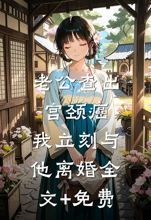 老公查出宫颈癌，我立刻与他离婚全文+免费