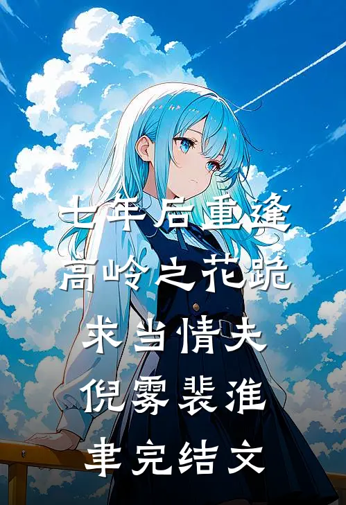 七年后重逢，高岭之花跪求当情夫倪雾裴淮聿完结文