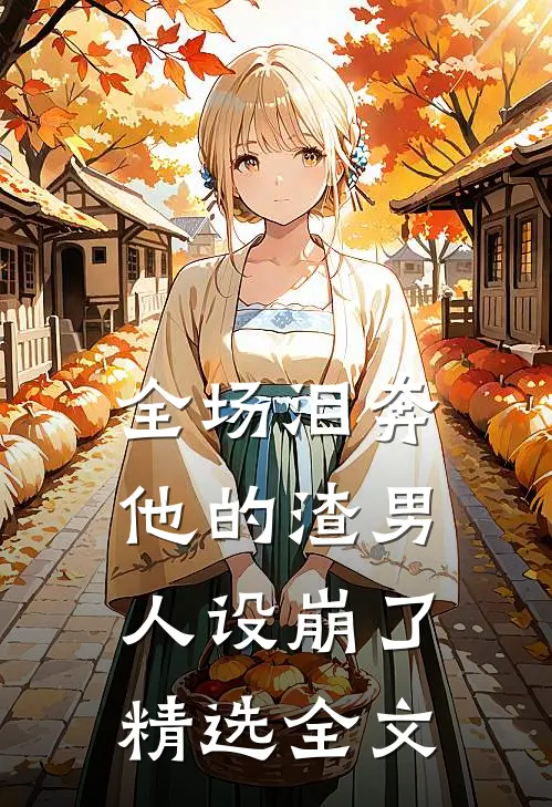 全场泪奔，他的渣男人设崩了精选全文