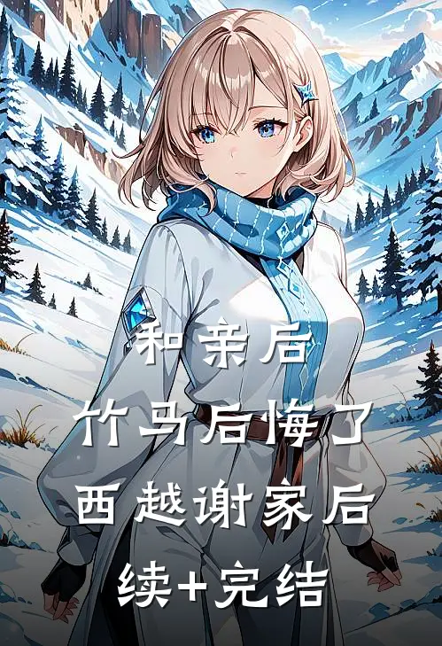 和亲后，竹马后悔了西越谢家后续+完结