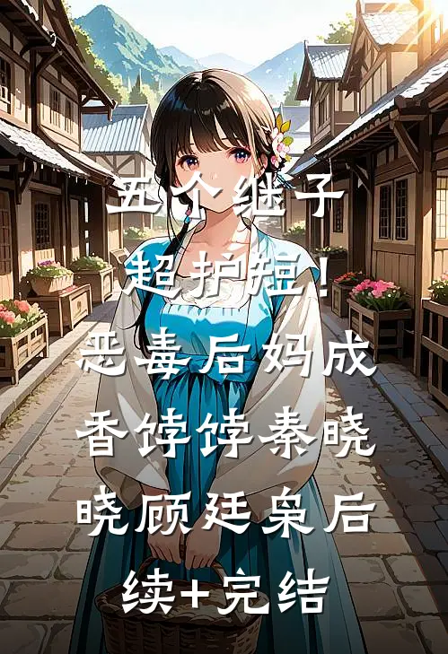 五个继子超护短！恶毒后妈成香饽饽秦晓晓顾廷枭后续+完结