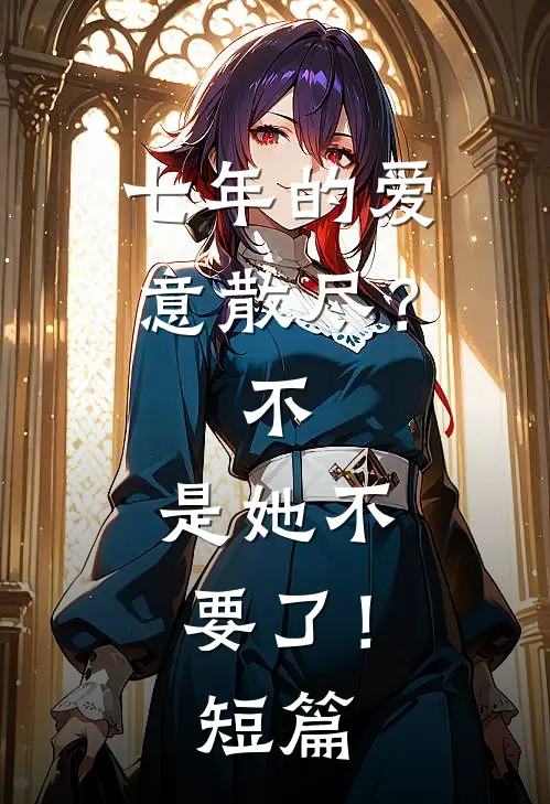 七年的爱意散尽？不，是她不要了！短篇