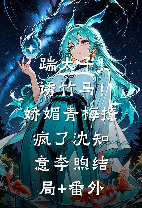 踹太子！诱竹马！娇媚青梅撩疯了沈知意李煦结局+番外