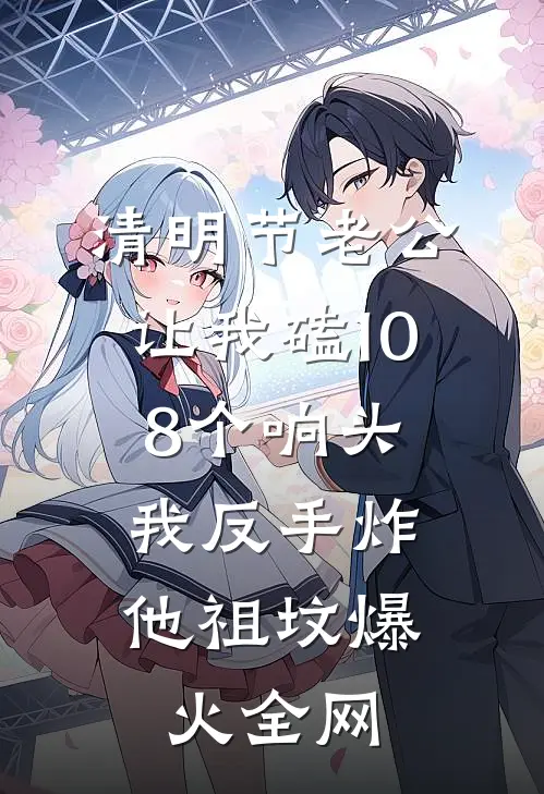 清明节老公让我磕108个响头，我反手炸他祖坟爆火全网