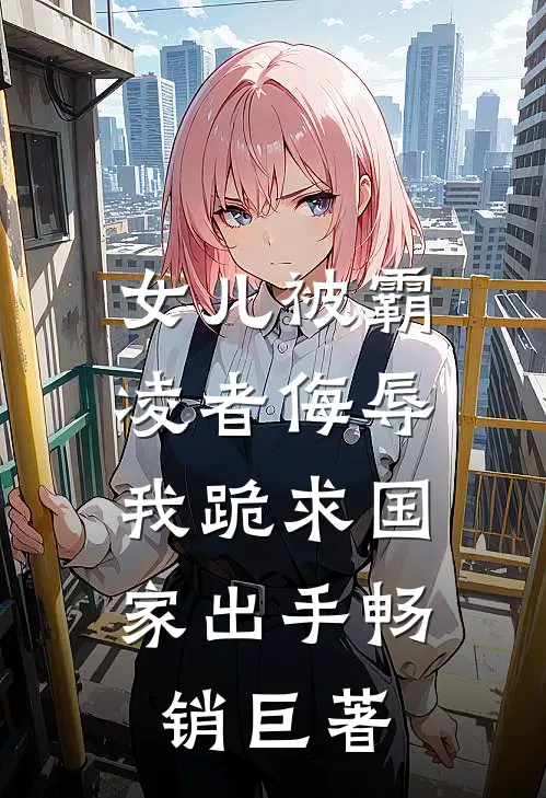 女儿被霸凌者侮辱，我跪求国家出手畅销巨著