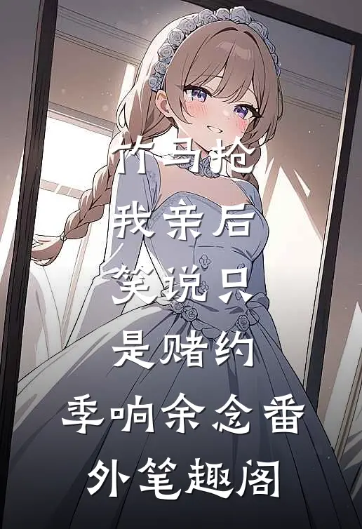 竹马抢我亲后，笑说只是赌约：季响余念番外笔趣阁