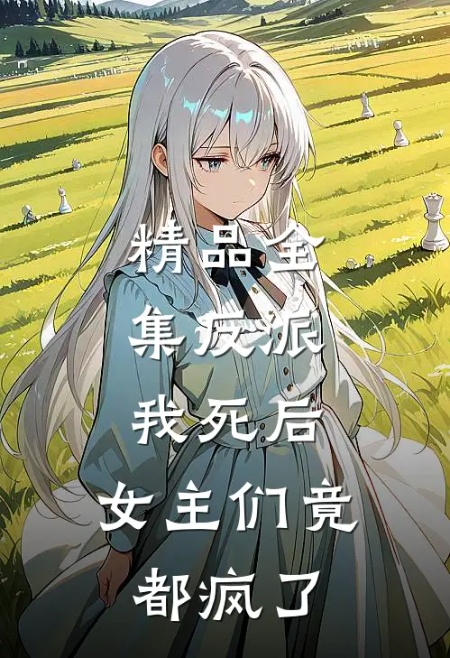 精品全集反派:我死后,女主们竟都疯了