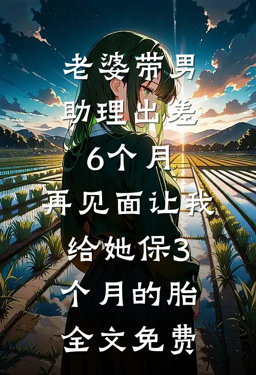 老婆带男助理出差6个月，再见面让我给她保3个月的胎全文免费