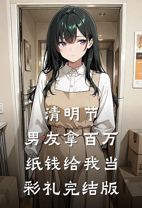 清明节，男友拿百万纸钱给我当彩礼完结版