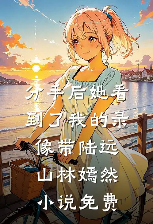 分手后她看到了我的录像带陆远山林嫣然小说免费