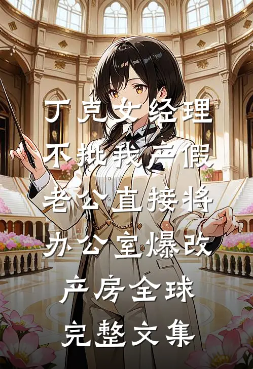 丁克女经理不批我产假，老公直接将办公室爆改产房全球完整文集
