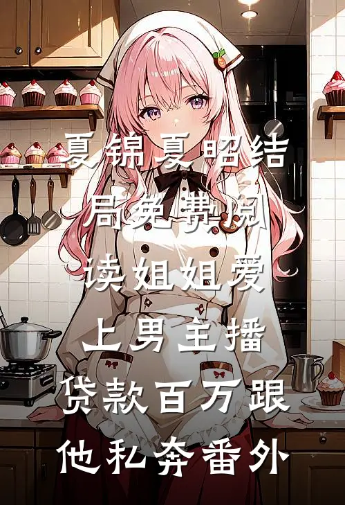 夏锦夏昭结局免费阅读姐姐爱上男主播，贷款百万跟他私奔番外