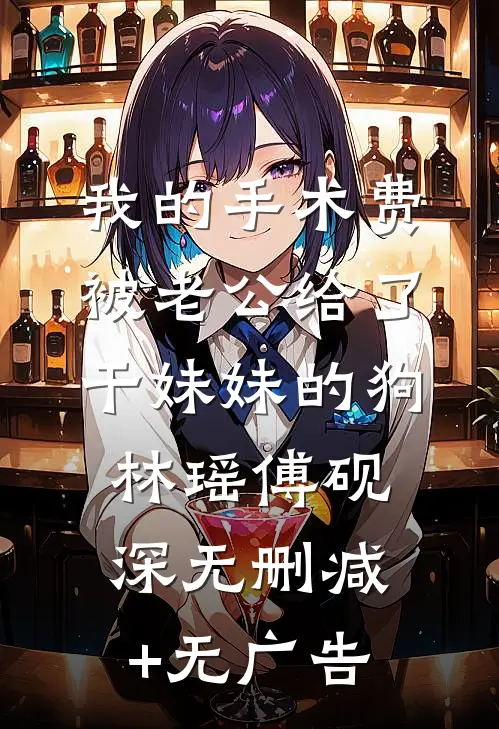 我的手术费被老公给了干妹妹的狗林瑶傅砚深无删减+无广告