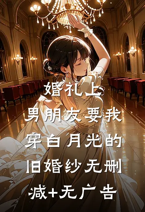 婚礼上，男朋友要我穿白月光的旧婚纱无删减+无广告