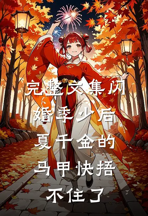 完整文集闪婚季少后，夏千金的马甲快捂不住了