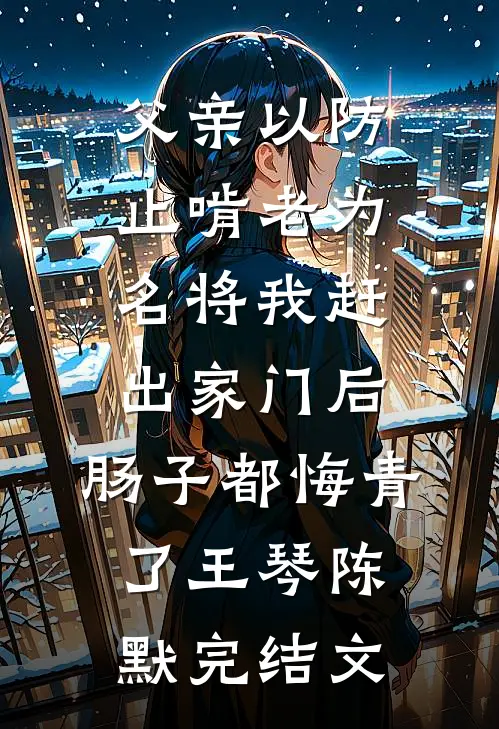 父亲以防止啃老为名将我赶出家门后，肠子都悔青了王琴陈默完结文