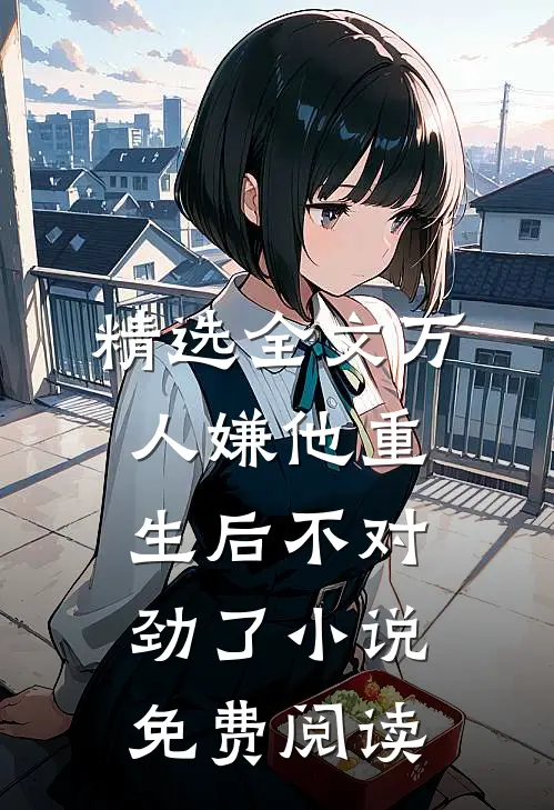 精选全文万人嫌他重生后不对劲了小说免费阅读