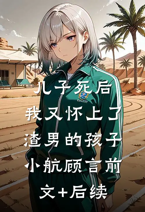 儿子死后，我又怀上了渣男的孩子小航顾言前文+后续