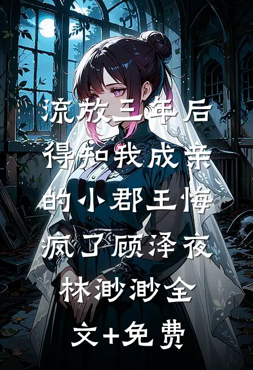 流放三年后，得知我成亲的小郡王悔疯了顾泽夜林渺渺全文+免费