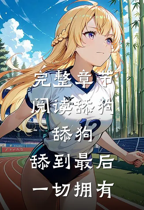 完整章节阅读舔狗，舔狗，舔到最后一切拥有