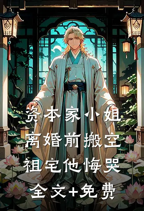资本家小姐离婚前搬空祖宅他悔哭全文+免费